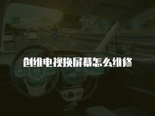 創(chuàng)維電視換屏幕怎么維修