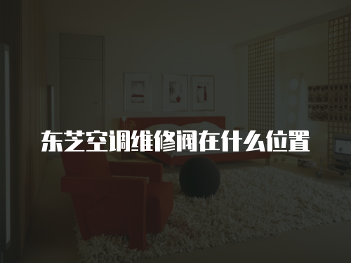 東芝空調維修閥在什么位置