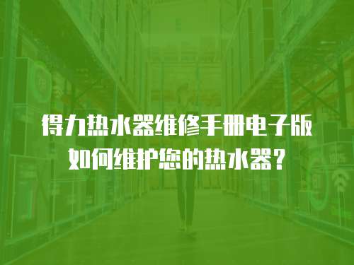 得力熱水器維修手冊電子版如何維護您的熱水器？