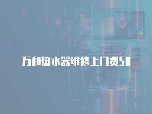 萬和熱水器維修上門費(fèi)50
