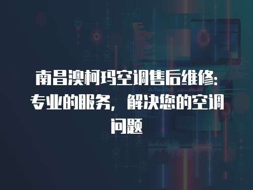 南昌澳柯瑪空調售后維修：專業的服務，解決您的空調問題
