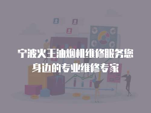 寧波火王油煙機維修服務您身邊的專業維修專家
