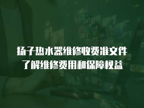 揚(yáng)子熱水器維修收費(fèi)準(zhǔn)文件了解維修費(fèi)用和保障權(quán)益