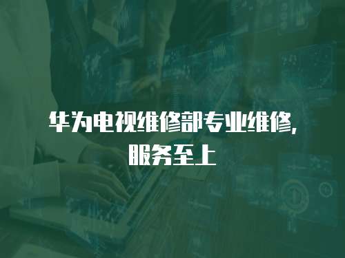 華為電視維修部專業(yè)維修，服務至上