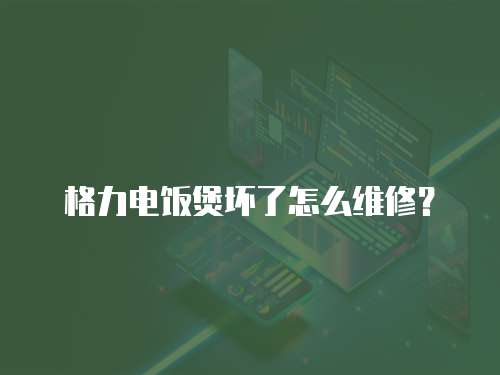 格力電飯煲壞了怎么維修？