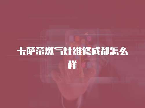 卡薩帝燃?xì)庠罹S修成都怎么樣