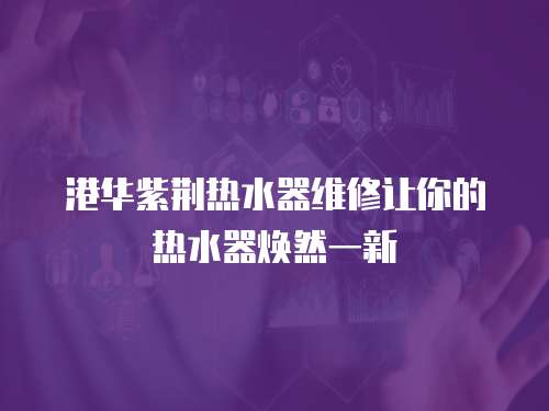 港華紫荊熱水器維修讓你的熱水器煥然一新