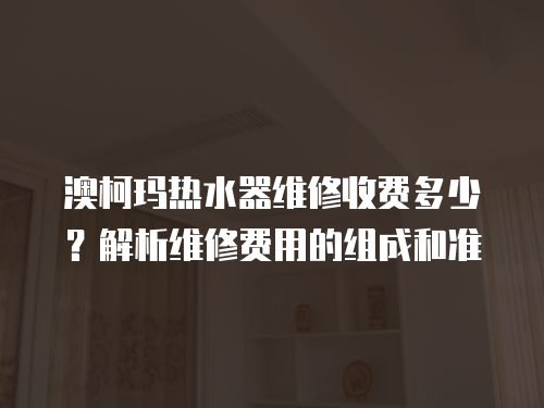 澳柯瑪熱水器維修收費多少？解析維修費用的組成和準