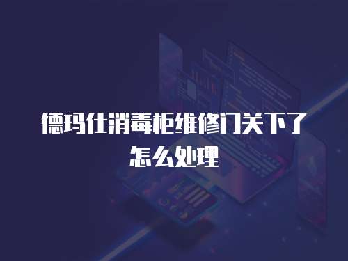 德瑪仕消毒柜維修門關下了怎么處理