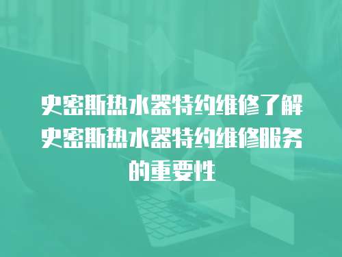 史密斯熱水器特約維修了解史密斯熱水器特約維修服務的重要性