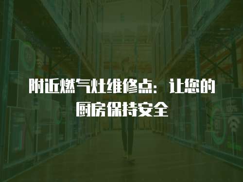 附近燃?xì)庠罹S修點(diǎn)：讓您的廚房保持安全