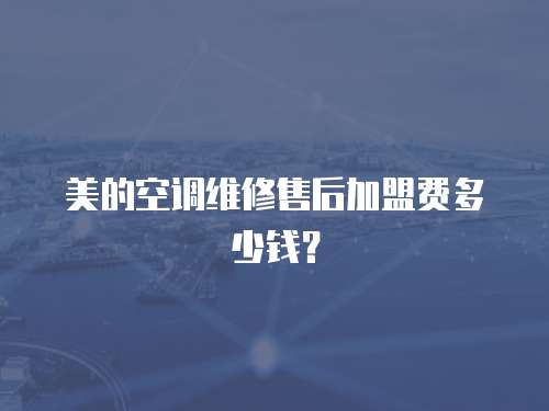美的空調維修售后加盟費多少錢？