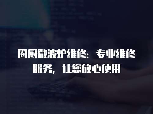 圈廚微波爐維修：專業維修服務，讓您放心使用