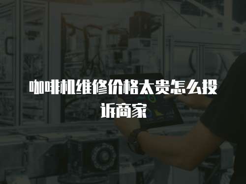 咖啡機維修價格太貴怎么投訴商家