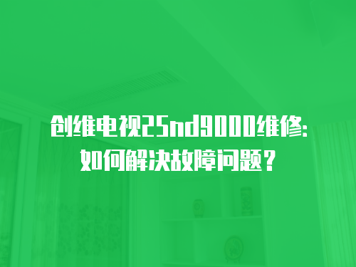 創(chuàng)維電視25nd9000維修：如何解決故障問題？