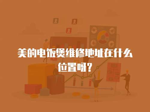 美的電飯煲維修地址在什么位置呀？
