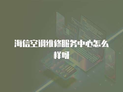 海信空調(diào)維修服務中心怎么樣呀