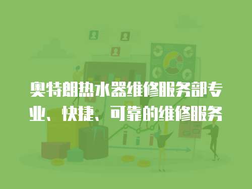 奧特朗熱水器維修服務(wù)部專業(yè)、快捷、可靠的維修服務(wù)
