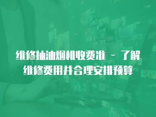 維修抽油煙機(jī)收費(fèi)準(zhǔn) - 了解維修費(fèi)用并合理安排預(yù)算