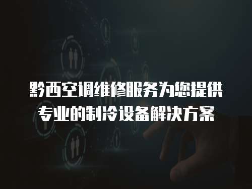 黔西空調維修服務為您提供專業的制冷設備解決方案