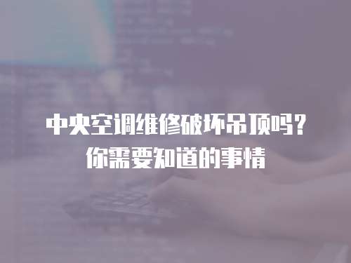 中央空調(diào)維修破壞吊頂嗎？你需要知道的事情