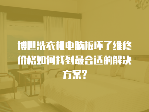 博世洗衣機(jī)電腦板壞了維修價(jià)格如何找到最合適的解決方案？