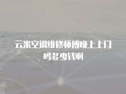 云米空調(diào)維修師傅晚上上門嗎多少錢啊