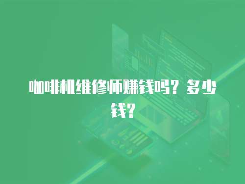 咖啡機維修師賺錢嗎？多少錢？
