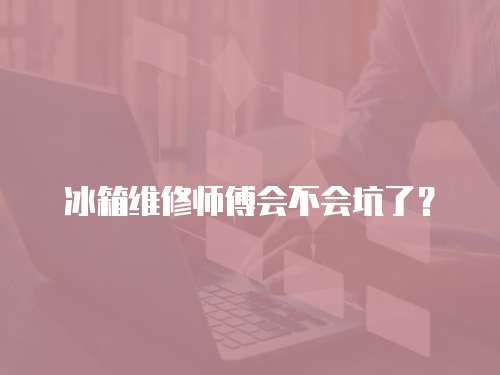 冰箱維修師傅會不會坑了？