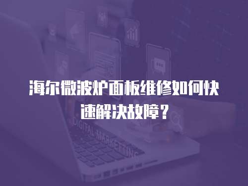 海爾微波爐面板維修如何快速解決故障？