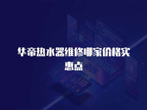 華帝熱水器維修哪家價(jià)格實(shí)惠點(diǎn)