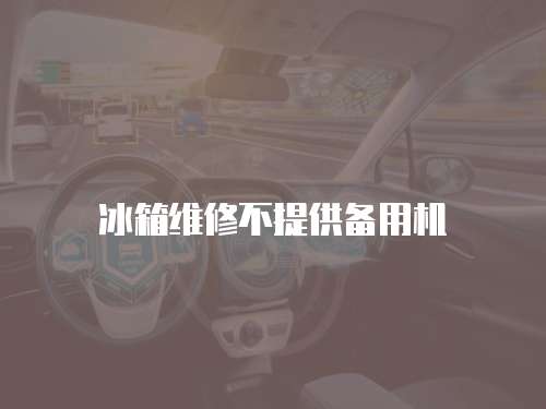 冰箱維修不提供備用機(jī)