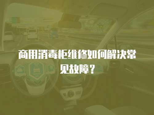 商用消毒柜維修如何解決常見故障？
