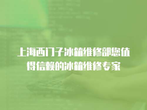 上海西門子冰箱維修部您值得信賴的冰箱維修專家