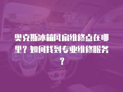 奧克斯冰箱風(fēng)扇維修點(diǎn)在哪里？如何找到專(zhuān)業(yè)維修服務(wù)？