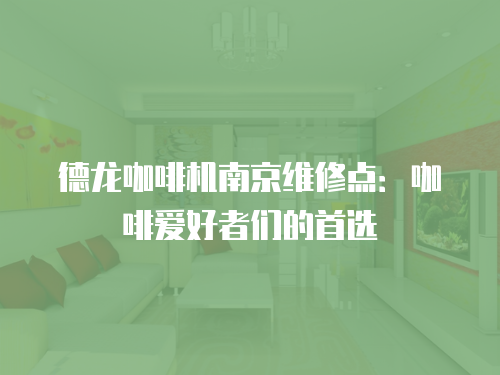 德龍咖啡機南京維修點：咖啡愛好者們的首選