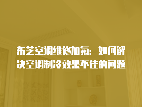 東芝空調維修加氟：如何解決空調制冷效果不佳的問題