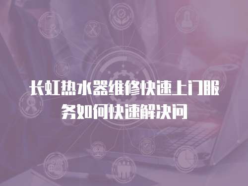 長虹熱水器維修快速上門服務如何快速解決問