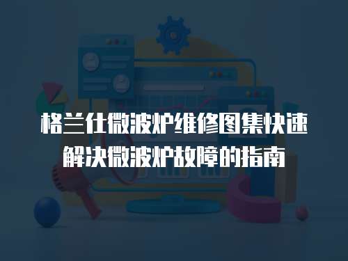 格蘭仕微波爐維修圖集快速解決微波爐故障的指南