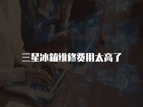 三星冰箱維修費用太高了