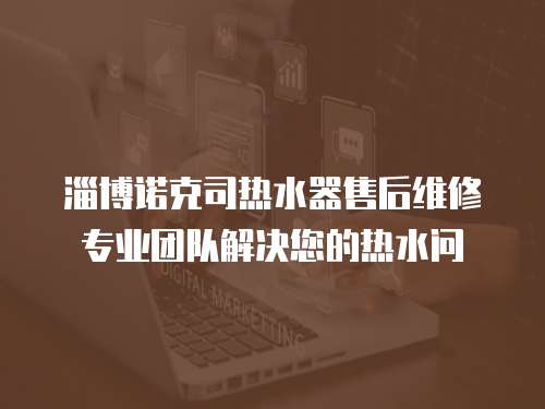 淄博諾克司熱水器售后維修專業團隊解決您的熱水問