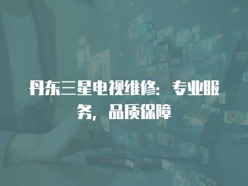 丹東三星電視維修：專業服務，品質保障