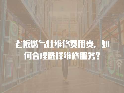 老板燃?xì)庠罹S修費(fèi)用貴，如何合理選擇維修服務(wù)？