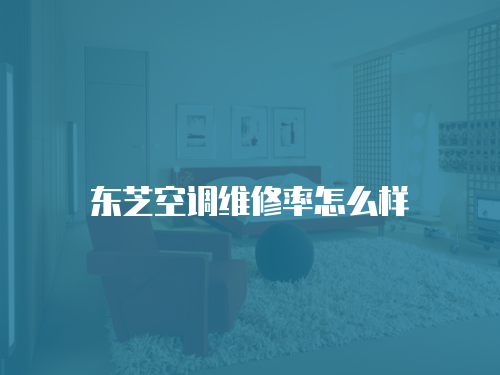 東芝空調(diào)維修率怎么樣