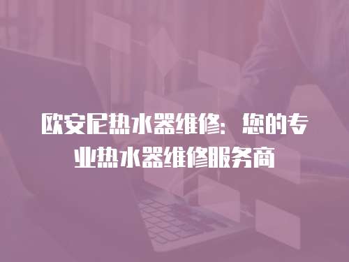 歐安尼熱水器維修：您的專業熱水器維修服務商