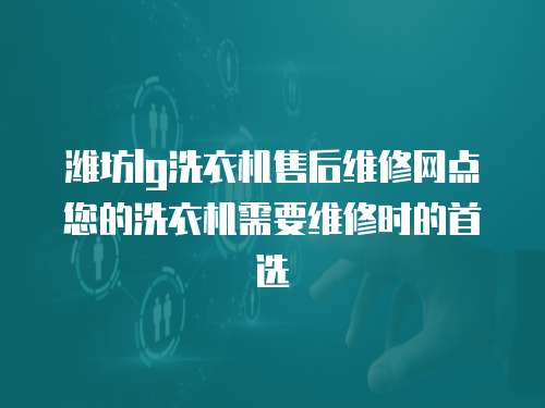 濰坊lg洗衣機售后維修網點您的洗衣機需要維修時的首選