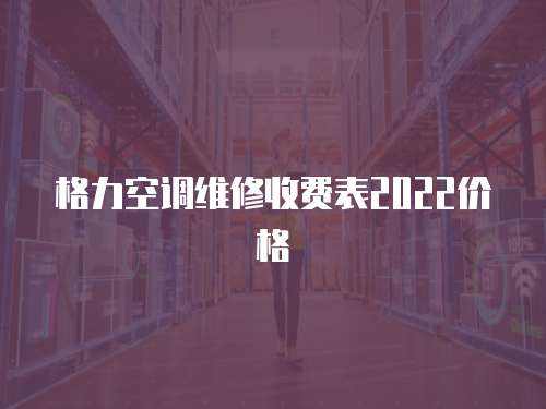 格力空調(diào)維修收費(fèi)表2022價(jià)格