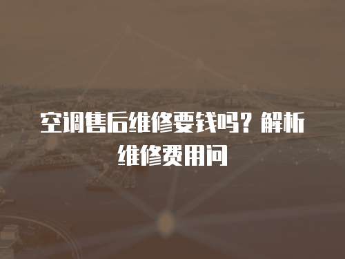 空調(diào)售后維修要錢嗎？解析維修費(fèi)用問