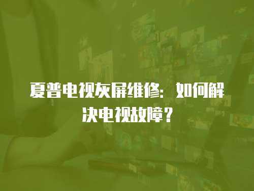 夏普電視灰屏維修：如何解決電視故障？
