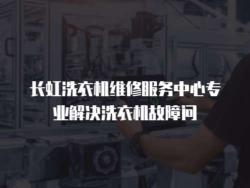 長虹洗衣機維修服務中心專業解決洗衣機故障問
